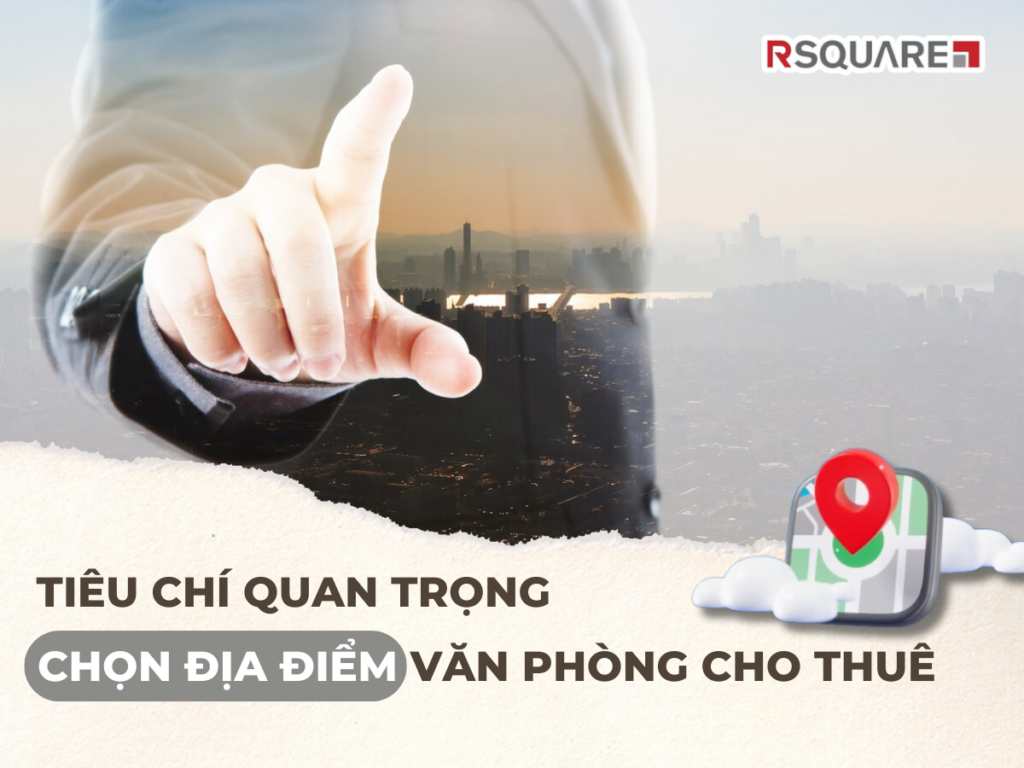 Tiêu Chí Quan Trọng Khi Chọn Địa Điểm Văn Phòng Cho Thuê