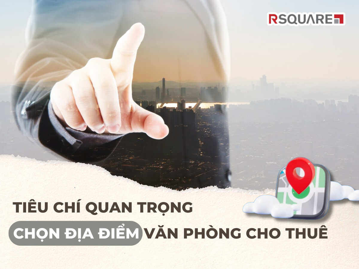 Tiêu Chí Quan Trọng Khi Chọn Địa Điểm Văn Phòng Cho Thuê